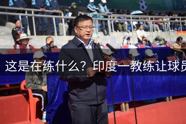 这是在练什么？印度一教练让球员们踢轮胎